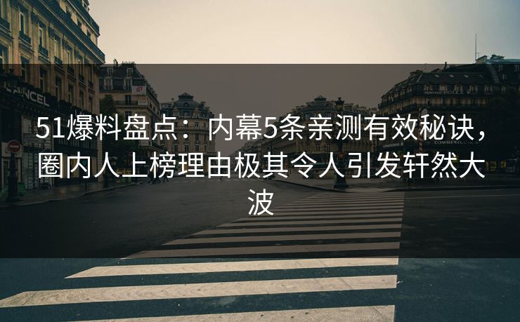 51爆料盘点：内幕5条亲测有效秘诀，圈内人上榜理由极其令人引发轩然大波