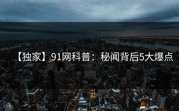 【独家】91网科普：秘闻背后5大爆点