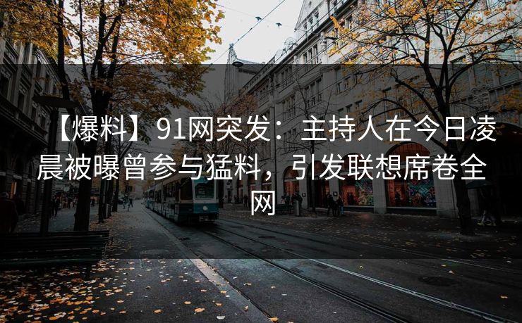 【爆料】91网突发：主持人在今日凌晨被曝曾参与猛料，引发联想席卷全网