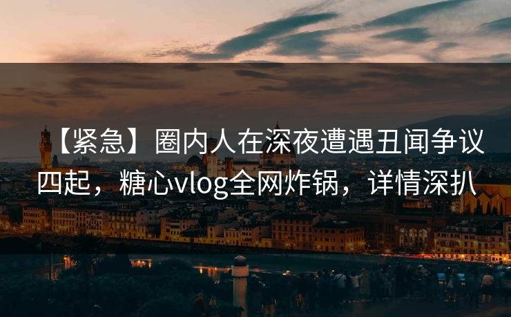 【紧急】圈内人在深夜遭遇丑闻争议四起，糖心vlog全网炸锅，详情深扒