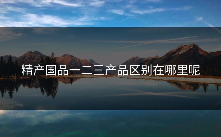 精产国品一二三产品区别在哪里呢