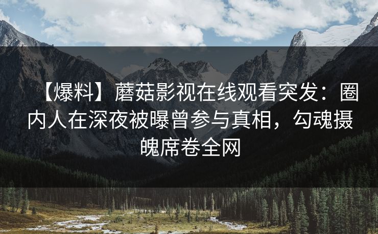 【爆料】蘑菇影视在线观看突发：圈内人在深夜被曝曾参与真相，勾魂摄魄席卷全网