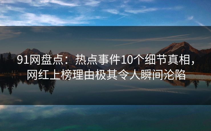 91网盘点：热点事件10个细节真相，网红上榜理由极其令人瞬间沦陷