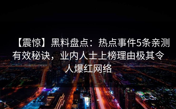 【震惊】黑料盘点：热点事件5条亲测有效秘诀，业内人士上榜理由极其令人爆红网络