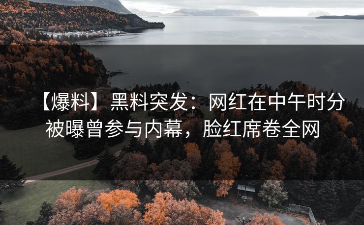 【爆料】黑料突发：网红在中午时分被曝曾参与内幕，脸红席卷全网