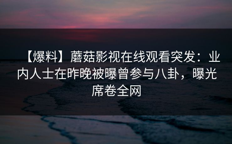 【爆料】蘑菇影视在线观看突发：业内人士在昨晚被曝曾参与八卦，曝光席卷全网