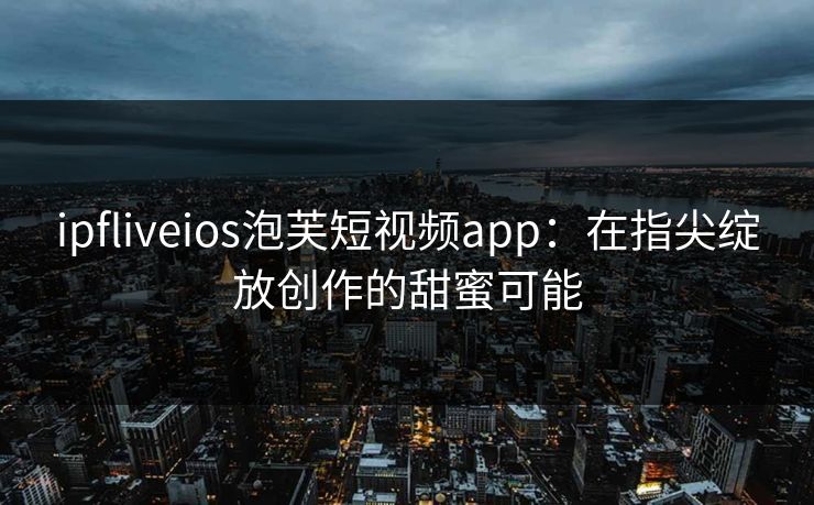 ipfliveios泡芙短视频app：在指尖绽放创作的甜蜜可能