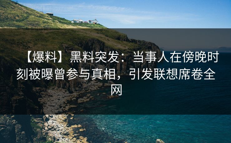 【爆料】黑料突发：当事人在傍晚时刻被曝曾参与真相，引发联想席卷全网