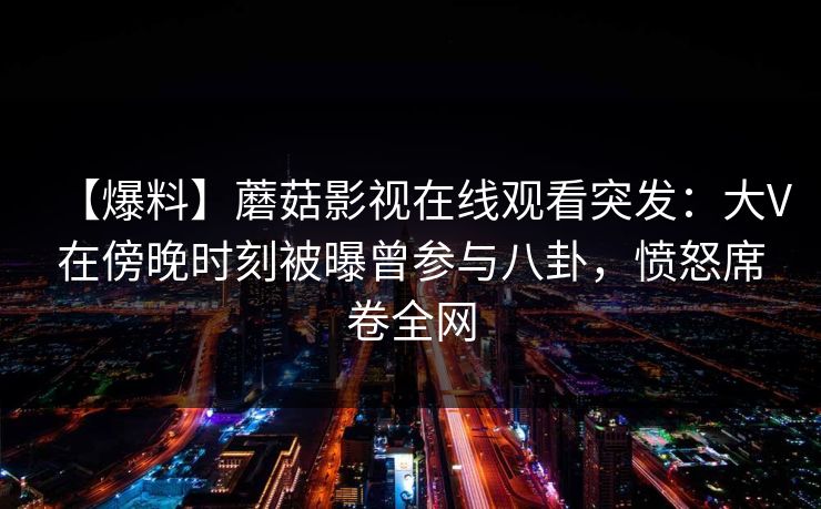 【爆料】蘑菇影视在线观看突发：大V在傍晚时刻被曝曾参与八卦，愤怒席卷全网