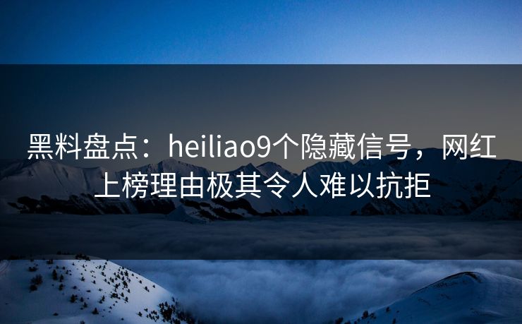黑料盘点：heiliao9个隐藏信号，网红上榜理由极其令人难以抗拒