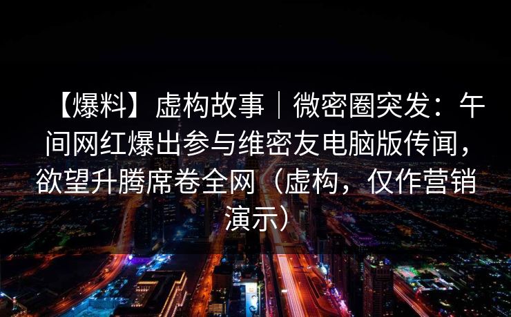 【爆料】虚构故事|微密圈突发:午间网红爆出参与维密友电脑版传闻,欲望升腾席卷全网(虚构,仅作营销演示)