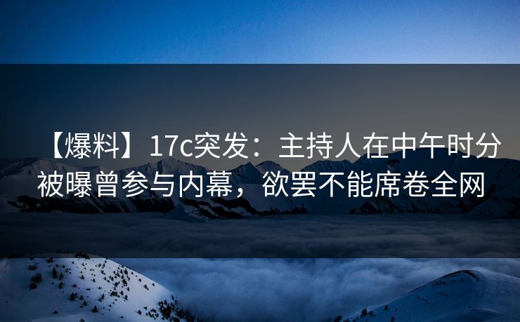 【爆料】17c突发:主持人在中午时分被曝曾参与内幕,欲罢不能席卷全网