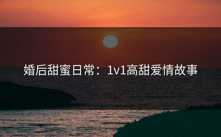 婚后甜蜜日常:1v1高甜爱情故事