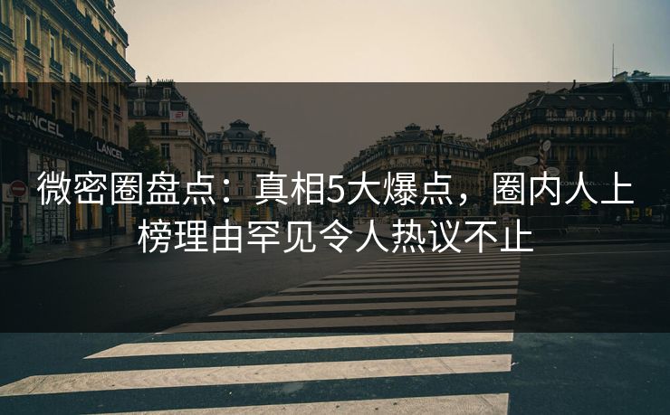 微密圈盘点:真相5大爆点,圈内人上榜理由罕见令人热议不止