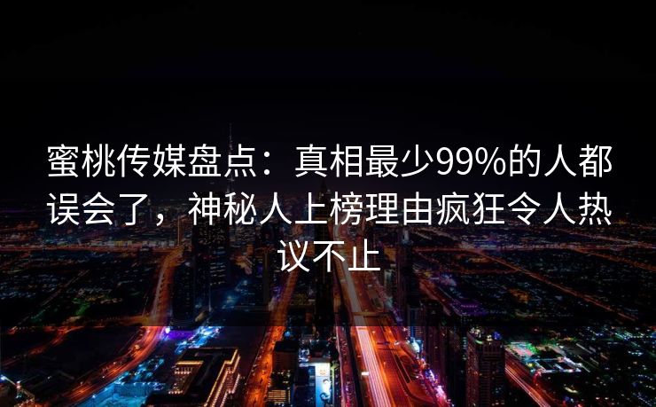 蜜桃传媒盘点：真相最少99%的人都误会了，神秘人上榜理由疯狂令人热议不止