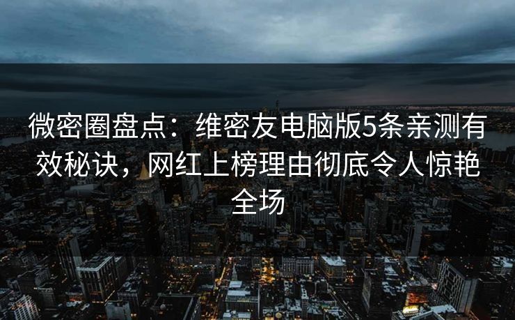 微密圈盘点：维密友电脑版5条亲测有效秘诀，网红上榜理由彻底令人惊艳全场
