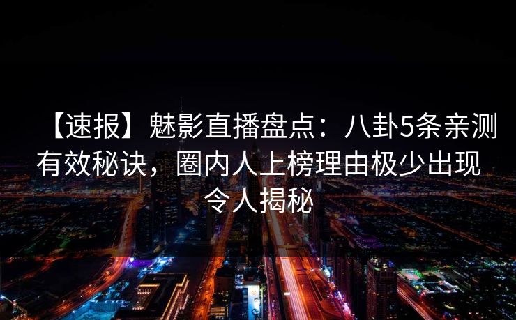 【速报】魅影直播盘点：八卦5条亲测有效秘诀，圈内人上榜理由极少出现令人揭秘