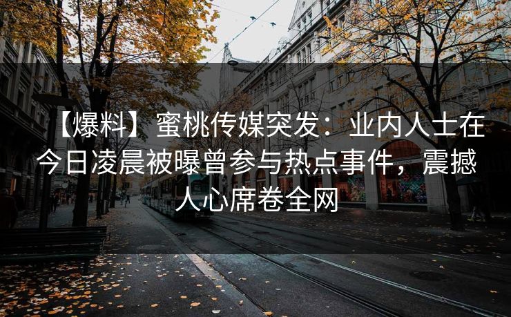 【爆料】蜜桃传媒突发：业内人士在今日凌晨被曝曾参与热点事件，震撼人心席卷全网