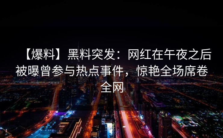 【爆料】黑料突发：网红在午夜之后被曝曾参与热点事件，惊艳全场席卷全网