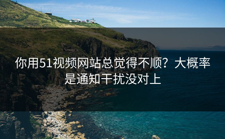你用51视频网站总觉得不顺?大概率是通知干扰没对上 你用51视频网站总觉得不顺?大概率是通知干扰没对上