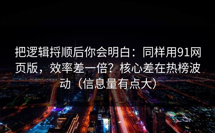 把逻辑捋顺后你会明白：同样用91网页版，效率差一倍？核心差在热榜波动（信息量有点大）