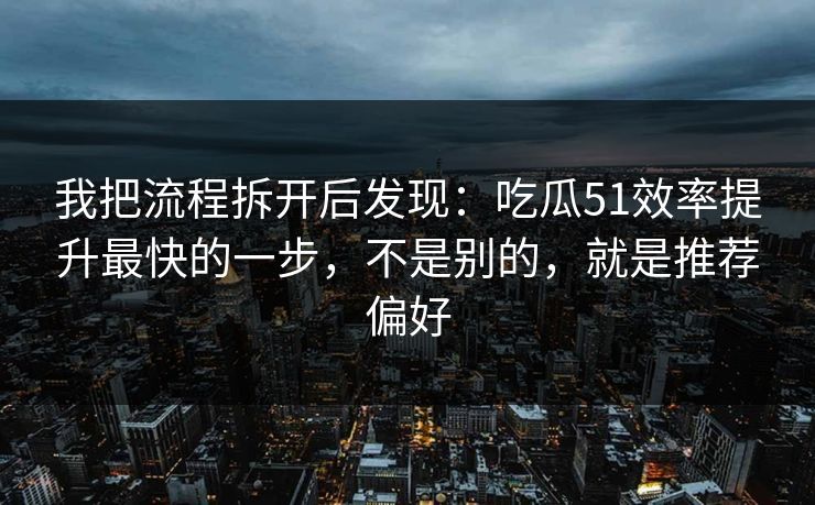 我把流程拆开后发现：吃瓜51效率提升最快的一步，不是别的，就是推荐偏好