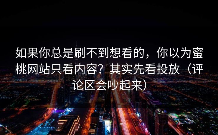 如果你总是刷不到想看的，你以为蜜桃网站只看内容？其实先看投放（评论区会吵起来）
