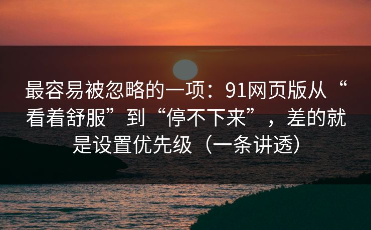 最容易被忽略的一项：91网页版从“看着舒服”到“停不下来”，差的就是设置优先级（一条讲透）