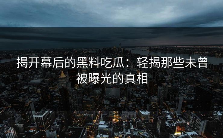 揭开幕后的黑料吃瓜：轻揭那些未曾被曝光的真相