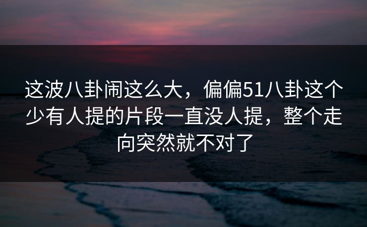 这波八卦闹这么大，偏偏51八卦这个少有人提的片段一直没人提，整个走向突然就不对了